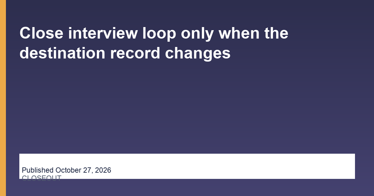 Close interview loop only when the destination record changes article illustration